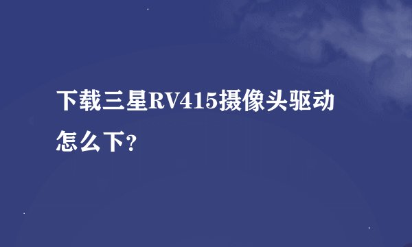下载三星RV415摄像头驱动 怎么下？