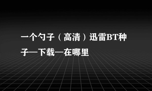 一个勺子（高清）迅雷BT种子—下载—在哪里