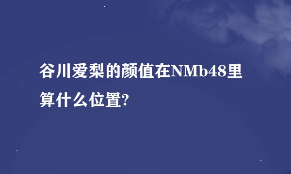 谷川爱梨的颜值在NMb48里算什么位置?