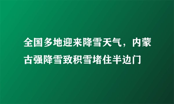 全国多地迎来降雪天气，内蒙古强降雪致积雪堵住半边门