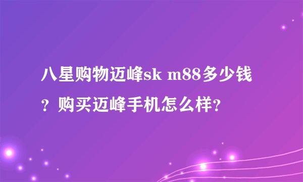 八星购物迈峰sk m88多少钱？购买迈峰手机怎么样？