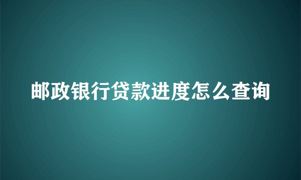 邮政银行贷款进度怎么查询