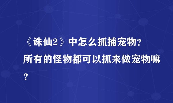 《诛仙2》中怎么抓捕宠物？所有的怪物都可以抓来做宠物嘛？