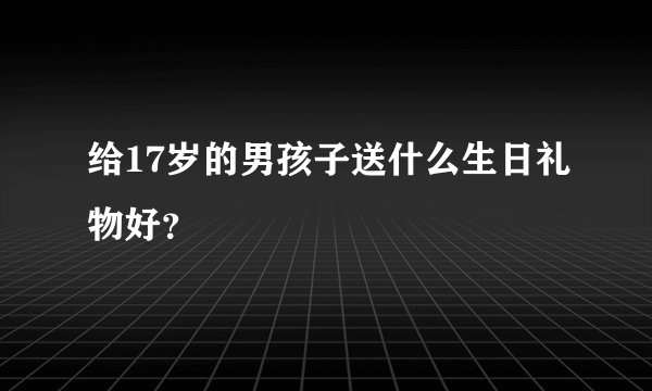 给17岁的男孩子送什么生日礼物好？