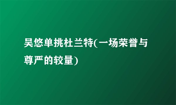 吴悠单挑杜兰特(一场荣誉与尊严的较量)