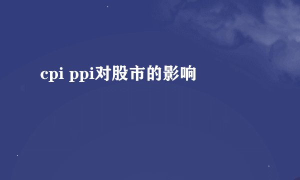 cpi ppi对股市的影响
