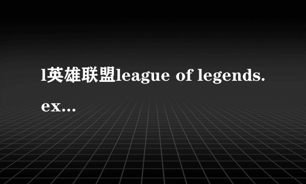 l英雄联盟league of legends.exe未响应电脑黑屏等会网络连接错误