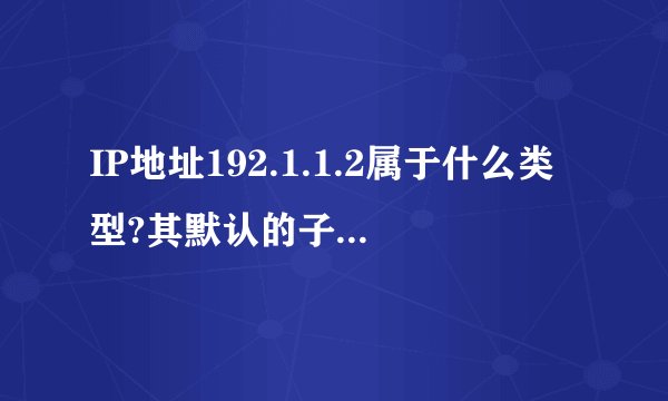 IP地址192.1.1.2属于什么类型?其默认的子网掩码是什么