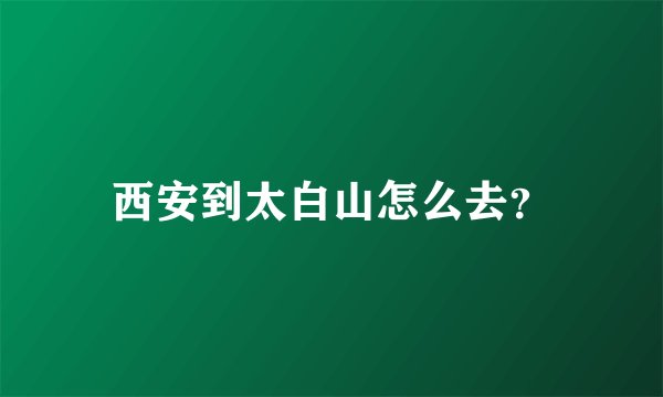 西安到太白山怎么去？