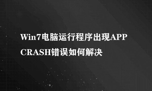Win7电脑运行程序出现APPCRASH错误如何解决