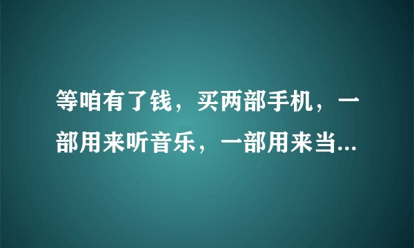 等咱有了钱，买两部手机，一部用来听音乐，一部用来当闹钟。。。。这歌名是什么？？跪求