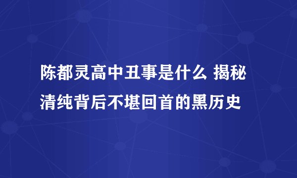 陈都灵高中丑事是什么 揭秘清纯背后不堪回首的黑历史