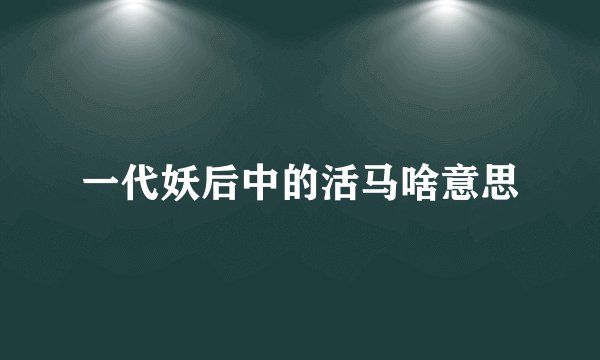 一代妖后中的活马啥意思