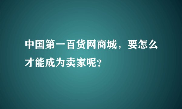 中国第一百货网商城，要怎么才能成为卖家呢？