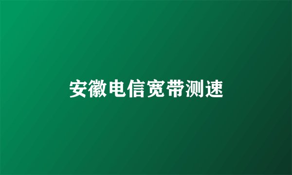 安徽电信宽带测速
