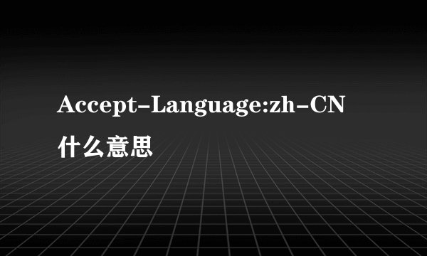 Accept-Language:zh-CN 什么意思
