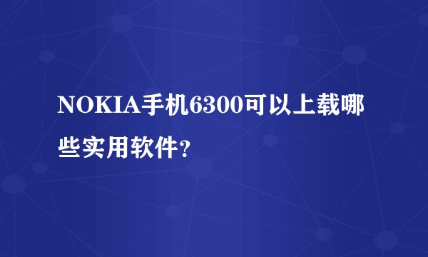 NOKIA手机6300可以上载哪些实用软件？