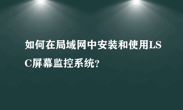 如何在局域网中安装和使用LSC屏幕监控系统？