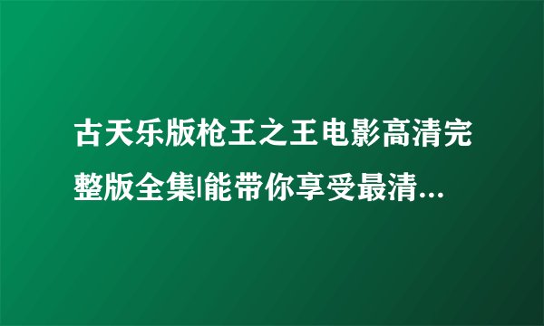 古天乐版枪王之王电影高清完整版全集|能带你享受最清晰的视频|视频土豆下载在线观看