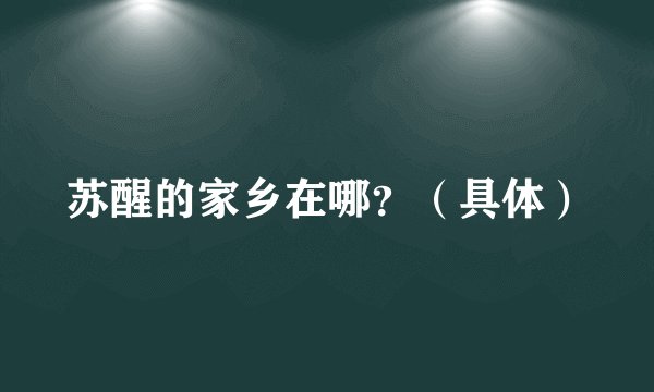 苏醒的家乡在哪？（具体）