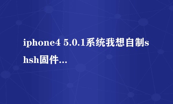 iphone4 5.0.1系统我想自制shsh固件， 请看清楚问题在回答··谢谢。