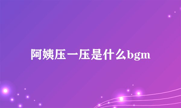 阿姨压一压是什么bgm