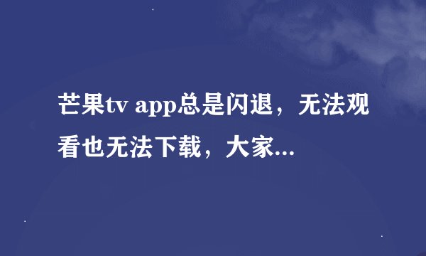 芒果tv app总是闪退，无法观看也无法下载，大家知道怎么处理吗？我是安卓系统