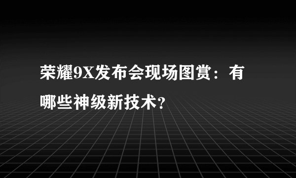 荣耀9X发布会现场图赏：有哪些神级新技术？
