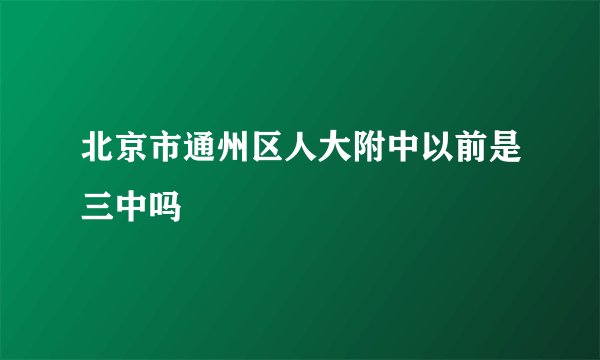 北京市通州区人大附中以前是三中吗
