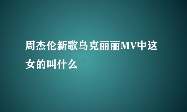 周杰伦新歌乌克丽丽MV中这女的叫什么