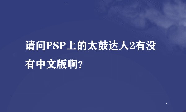 请问PSP上的太鼓达人2有没有中文版啊？