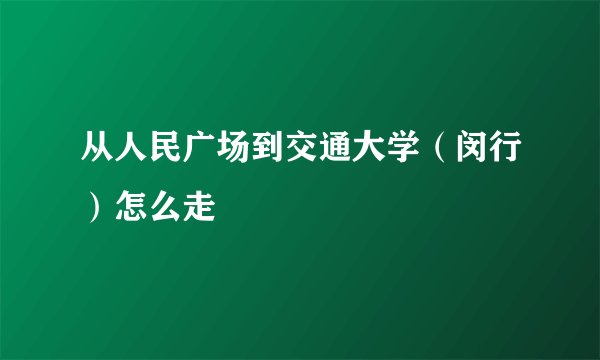 从人民广场到交通大学（闵行）怎么走