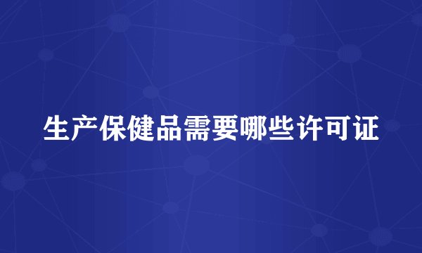 生产保健品需要哪些许可证