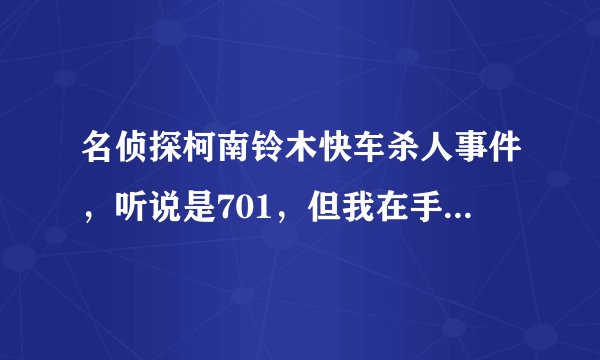 名侦探柯南铃木快车杀人事件，听说是701，但我在手机上查701没有，请问是多少集