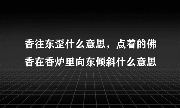 香往东歪什么意思，点着的佛香在香炉里向东倾斜什么意思