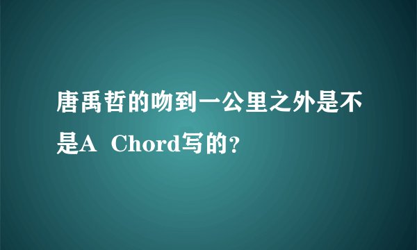 唐禹哲的吻到一公里之外是不是A  Chord写的？