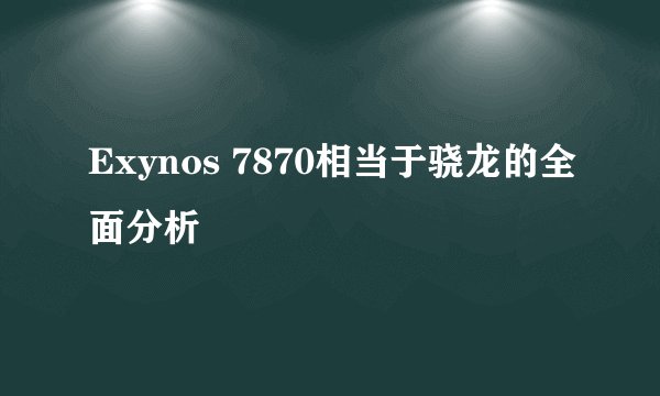 Exynos 7870相当于骁龙的全面分析