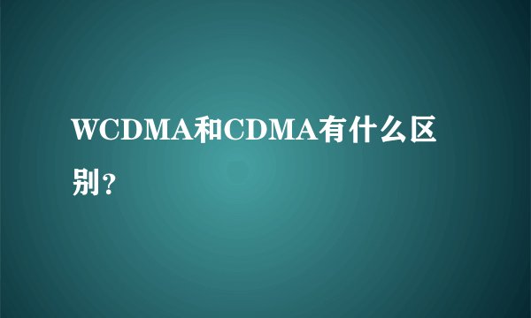WCDMA和CDMA有什么区别？