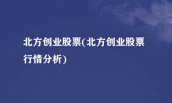 北方创业股票(北方创业股票行情分析)