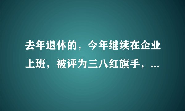 去年退休的，今年继续在企业上班，被评为三八红旗手，退休工资能增加吗？