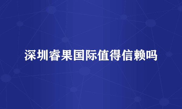 深圳睿果国际值得信赖吗