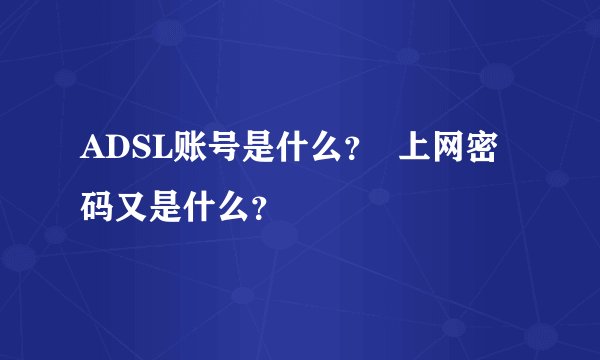 ADSL账号是什么？  上网密码又是什么？