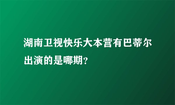 湖南卫视快乐大本营有巴蒂尔出演的是哪期？