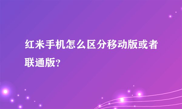 红米手机怎么区分移动版或者联通版？