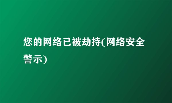 您的网络已被劫持(网络安全警示)