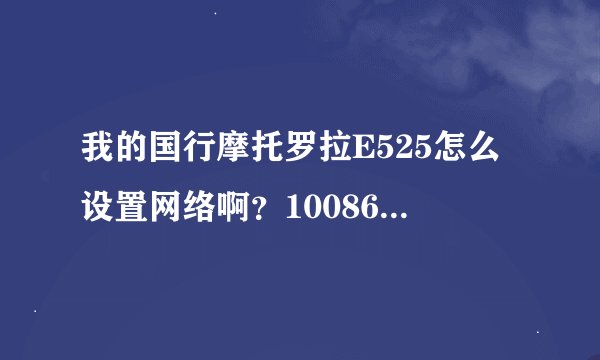 我的国行摩托罗拉E525怎么设置网络啊？10086发的短信对不上，手机上不了网，先可以上的