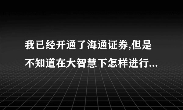 我已经开通了海通证券,但是不知道在大智慧下怎样进行股票交易呀？