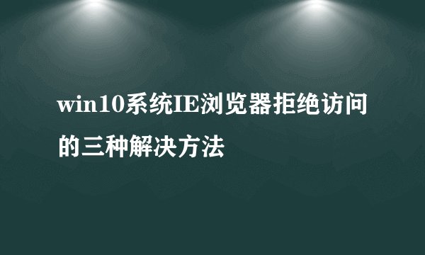 win10系统IE浏览器拒绝访问的三种解决方法
