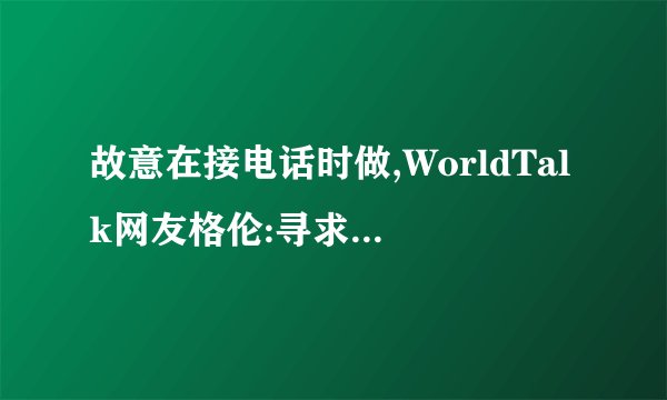 故意在接电话时做,WorldTalk网友格伦:寻求满满的刺激感