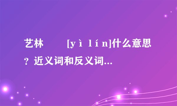 艺林   [yì lín]什么意思？近义词和反义词是什么？英文翻译是什么？